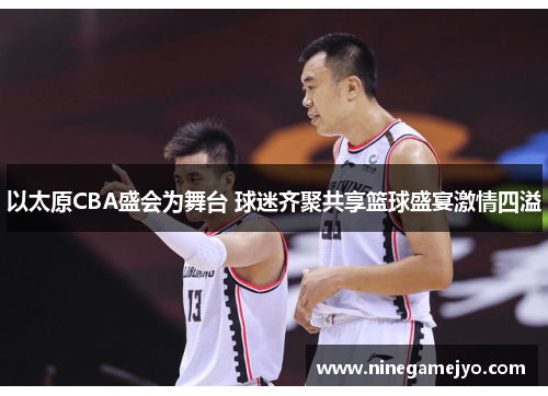 以太原CBA盛会为舞台 球迷齐聚共享篮球盛宴激情四溢